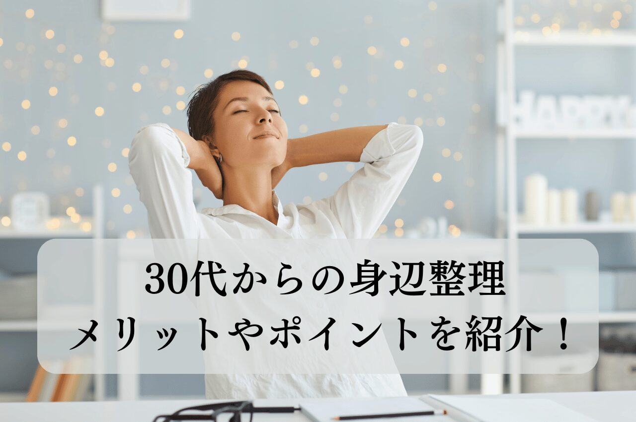 30代からの身辺整理で人生が変わる！メリットやポイントを紹介！