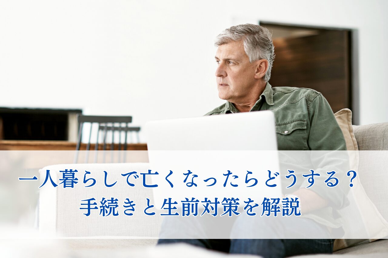 一人暮らしで亡くなったらどうする？手続きと生前対策を解説していきます