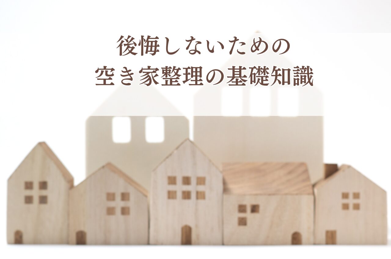 空き家を片付けるなら知っておきたい！後悔しないための空き家整理の基礎知識を解説