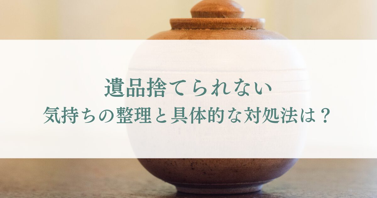 遺品を捨てられない気持ちの整理と具体的な対処法は？