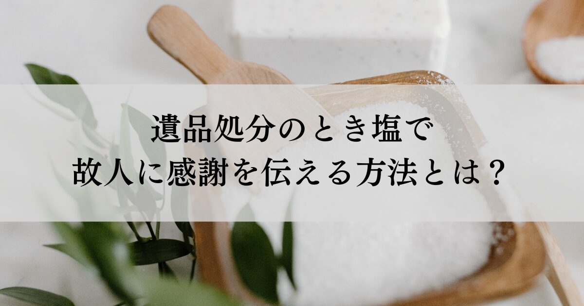 遺品処分のとき塩で故人に感謝を伝える方法とは？