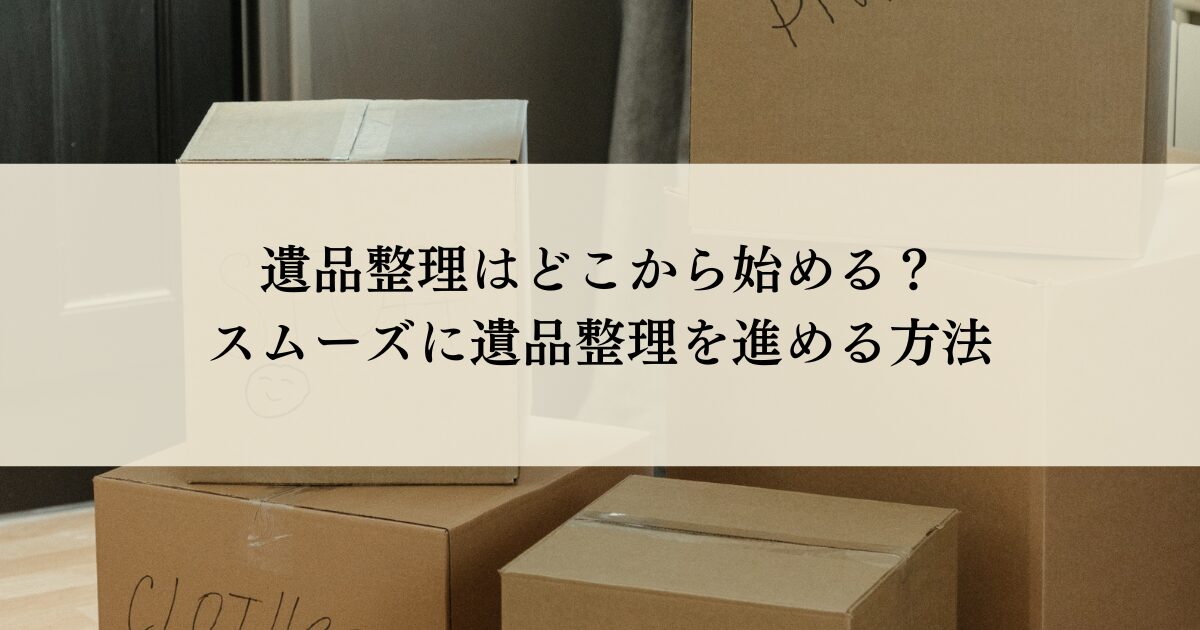 遺品整理はどこから始める？スムーズに遺品整理を進める方法