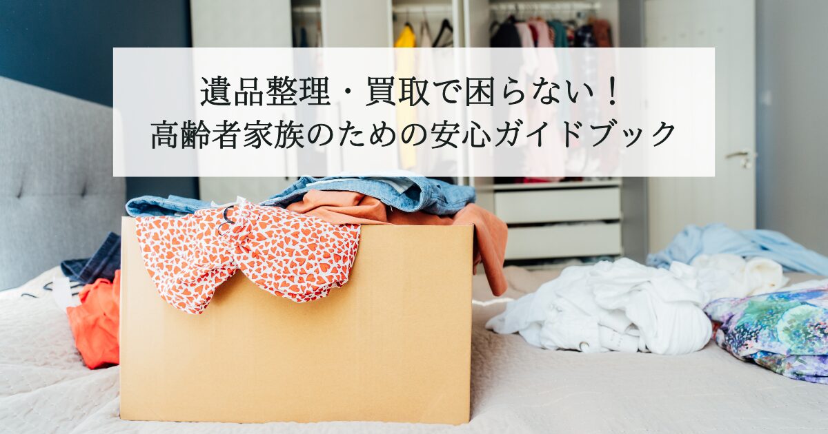 遺品整理・買取で困らない！高齢者家族のための安心ガイドブック