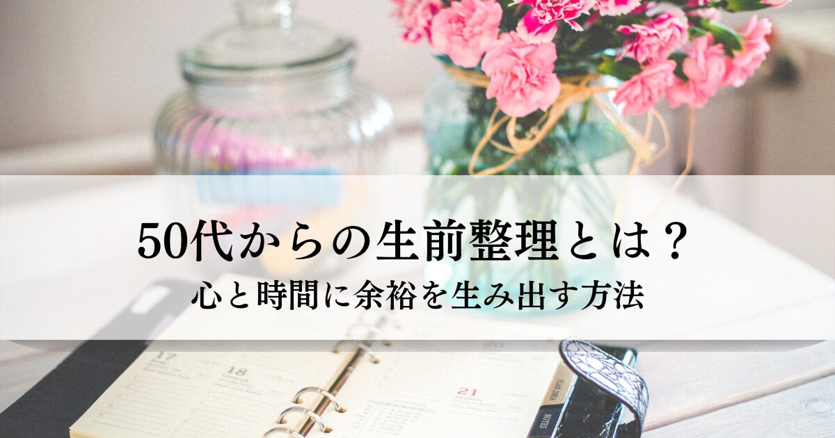 50代からの生前整理とは？心と時間に余裕を生み出す方法