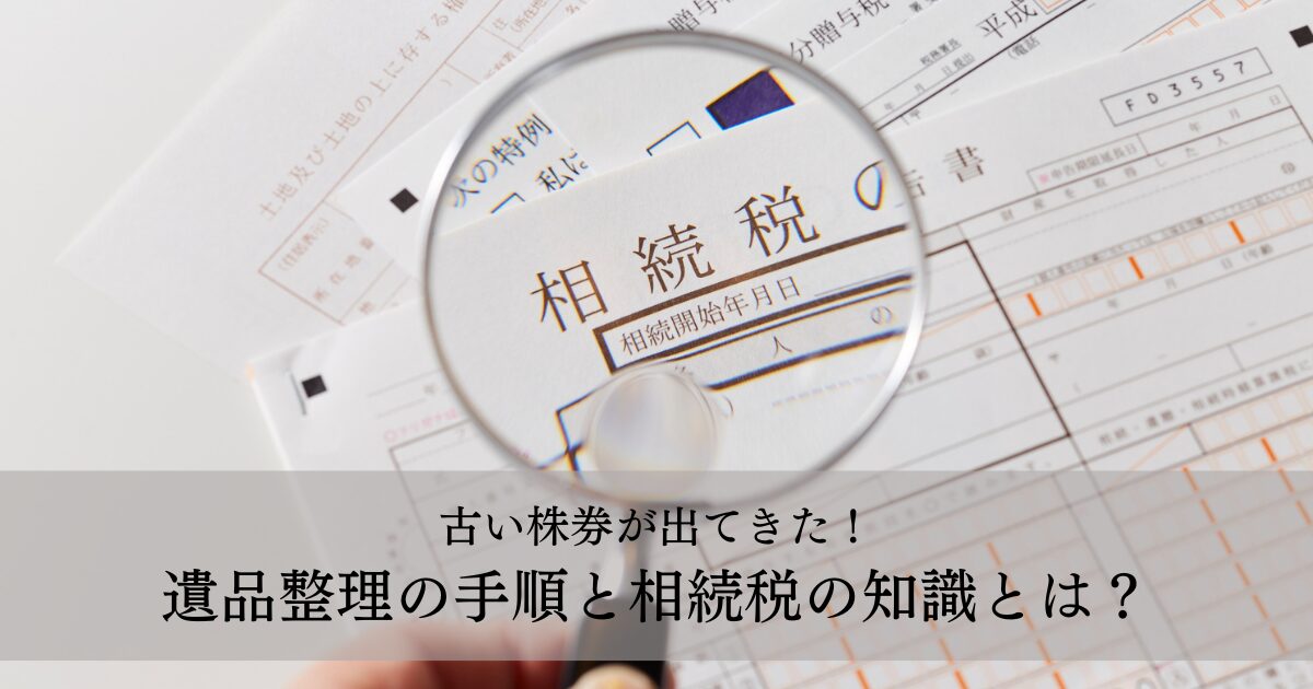 古い株券が出てきた！遺品整理の手順と相続税の知識とは？