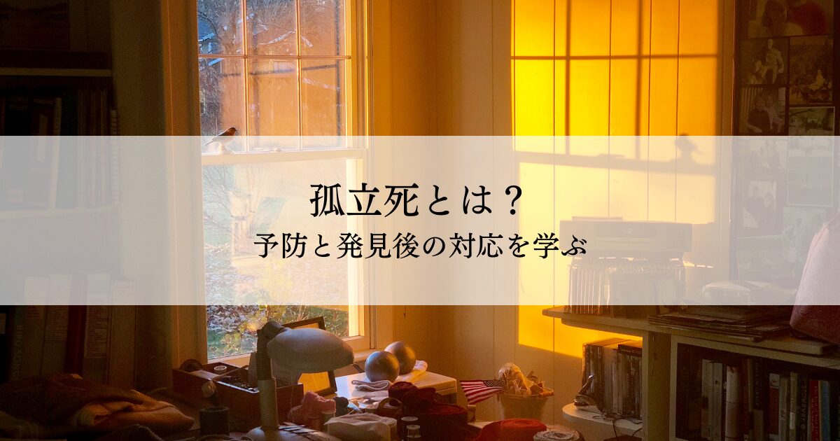 孤立死とは？予防と発見後の対応を学ぶ