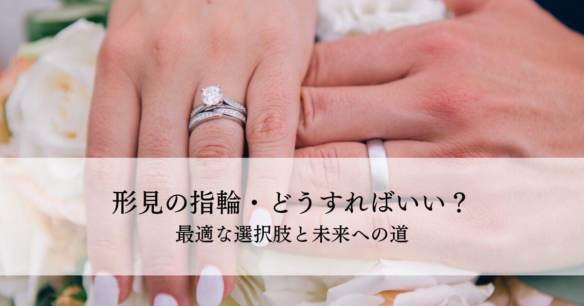 形見の指輪・どうすればいい？最適な選択肢と未来への道