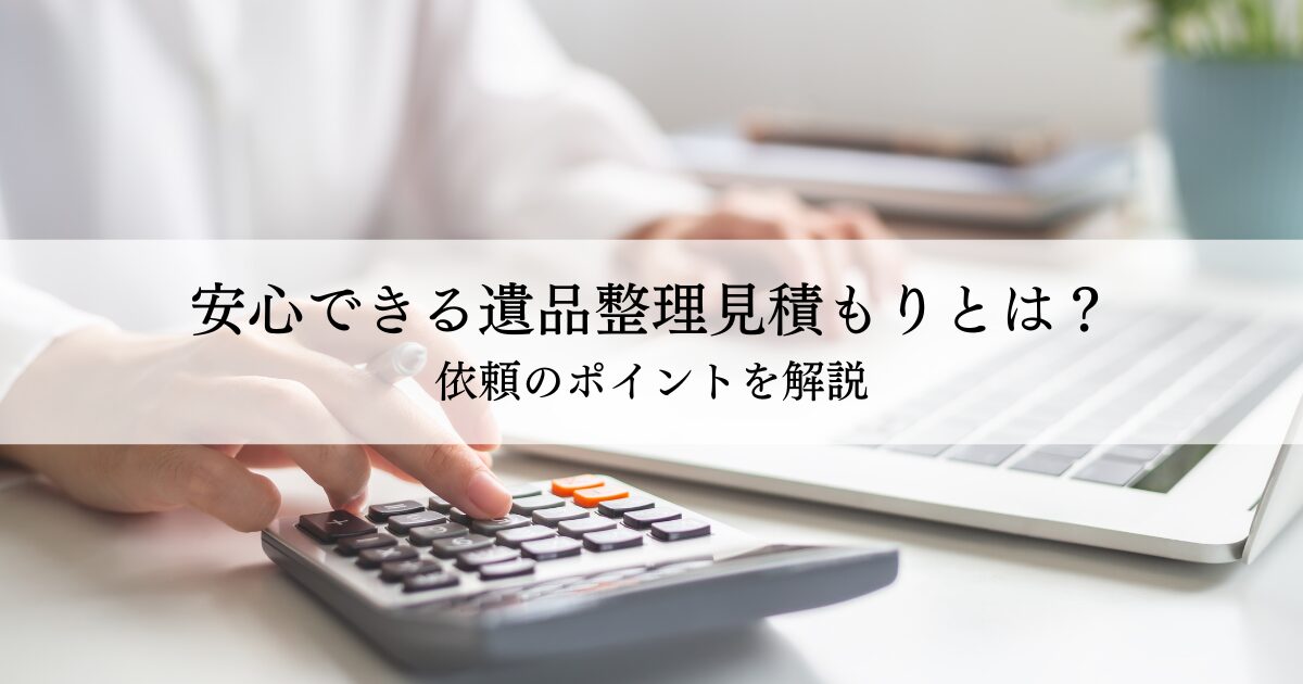 安心できる遺品整理見積もりとは？依頼のポイントを解説