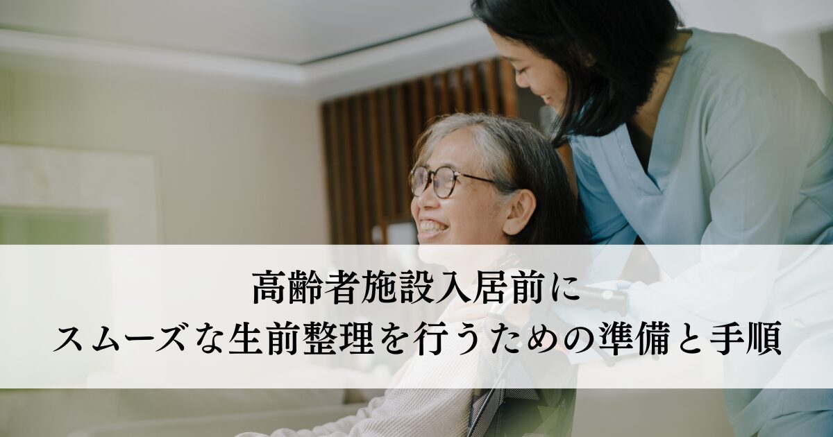高齢者施設入居前にスムーズな生前整理を行うための準備と手順