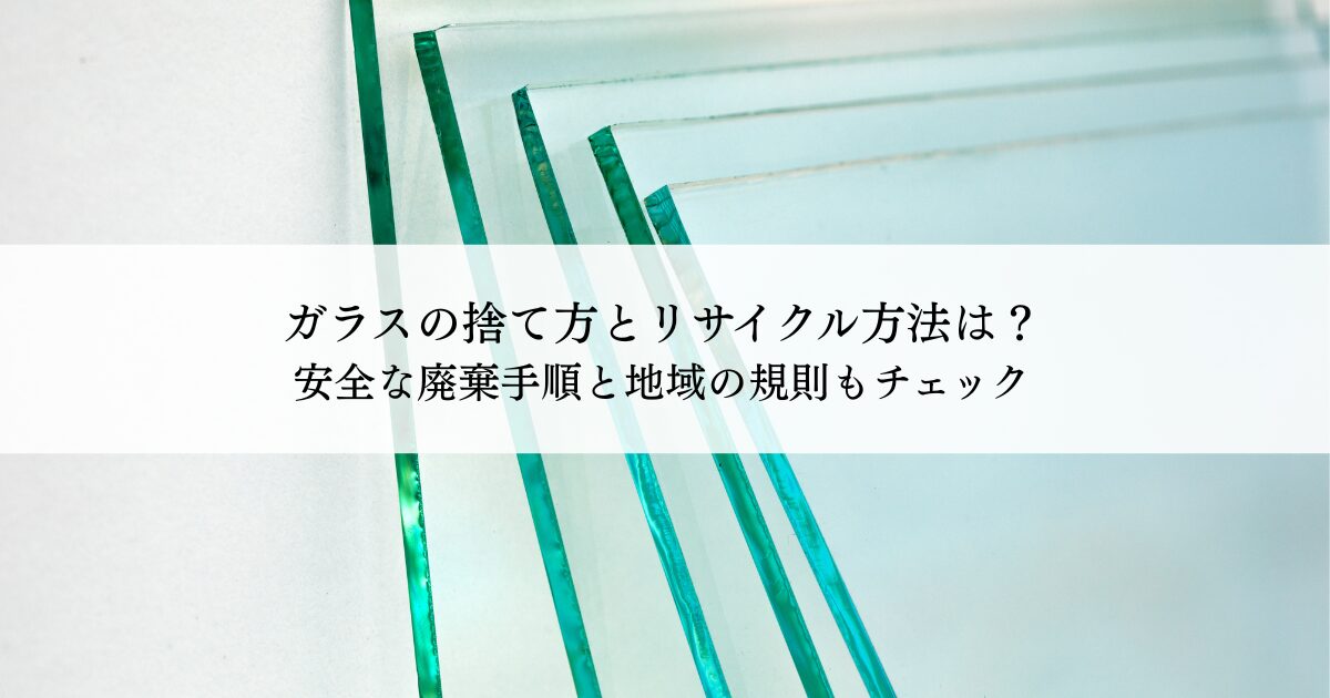 ガラスの捨て方とリサイクル方法を紹介！安全な廃棄手順と地域の規則もチェック