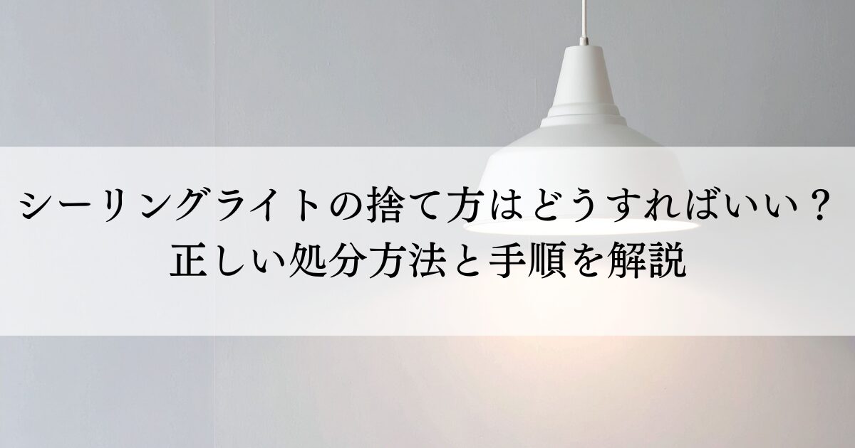 シーリングライトの捨て方はどうすればいい？正しい処分方法と手順を解説