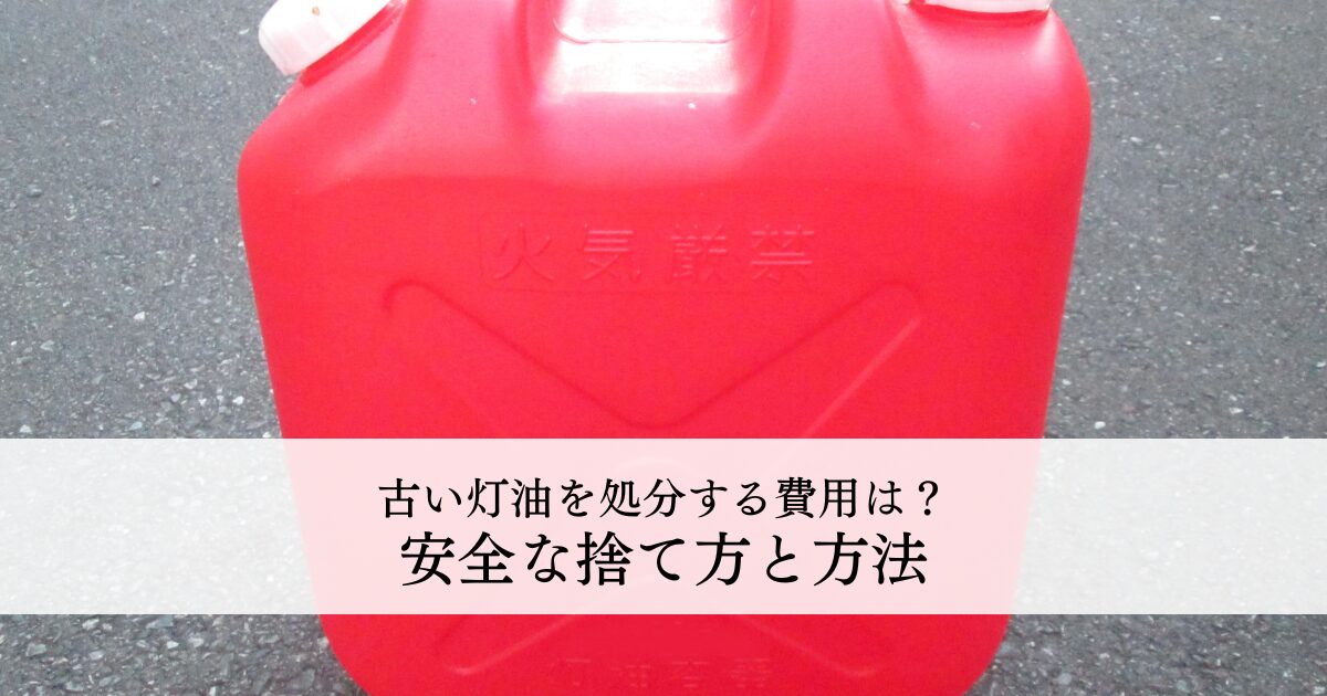 古い灯油を処分する費用は？安全な捨て方と方法を解説