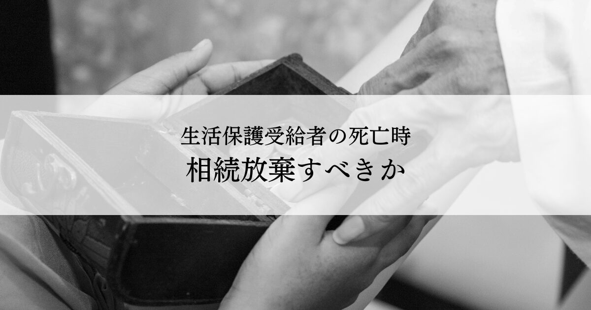 生活保護受給者の死亡時相続放棄すべきかしないリスクとは
