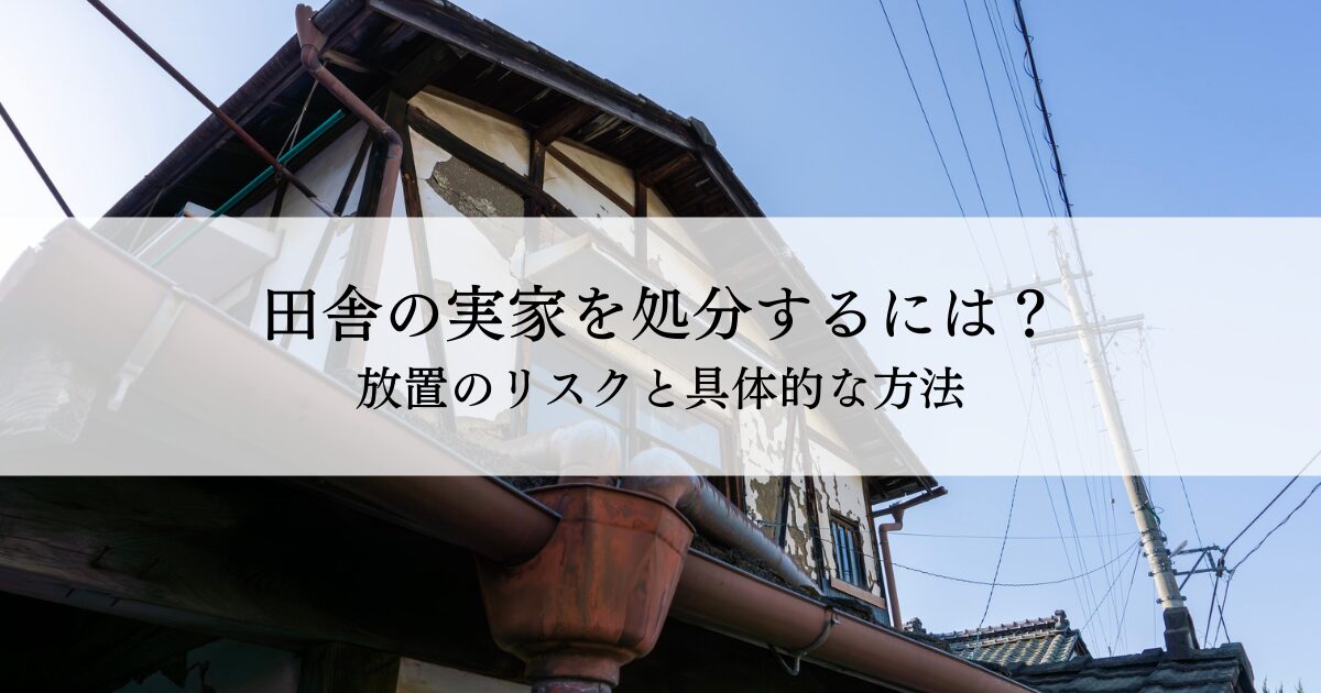 田舎の実家を処分するには？放置のリスクと具体的な方法