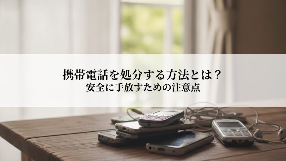 携帯電話を処分する方法とは？安全に手放すための注意点